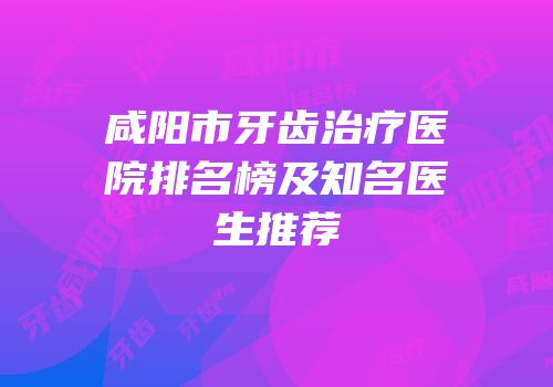 咸阳市牙齿治疗医院排名榜及知名医生推荐