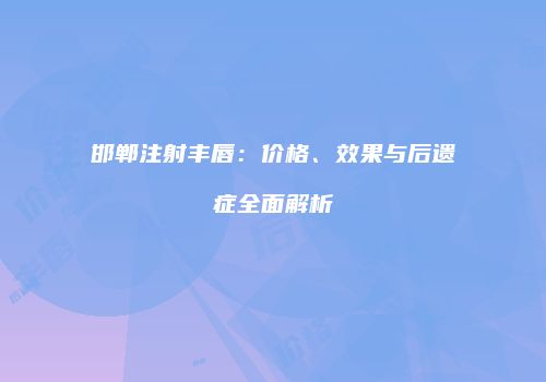 邯郸注射丰唇：价格、效果与后遗症全面解析