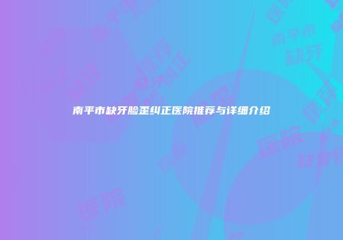 南平市缺牙脸歪纠正医院推荐与详细介绍