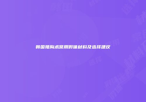 韩国隆胸术常用假体材料及选择建议