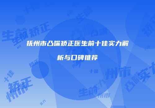 抚州市凸嘴矫正医生前十佳实力解析与口碑推荐
