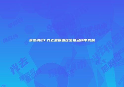 景德镇市E光去黑眼圈医生排名榜单揭晓