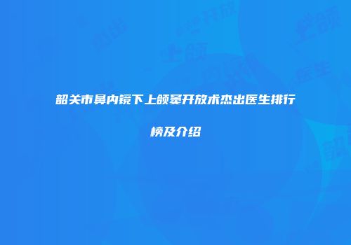 韶关市鼻内镜下上颌窦开放术杰出医生排行榜及介绍