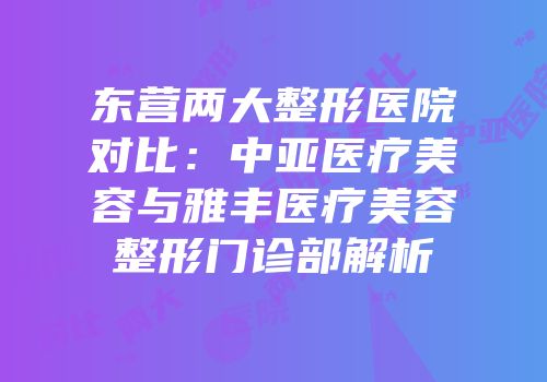 东营两大整形医院对比：中亚医疗美容与雅丰医疗美容整形门诊部解析