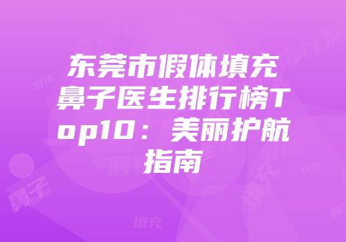 东莞市假体填充鼻子医生排行榜Top10：美丽护航指南