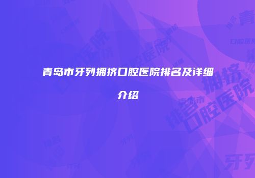 青岛市牙列拥挤口腔医院排名及详细介绍