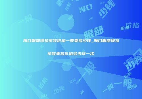海口眼部提拉紧致价格一般要多少钱_海口眼部提拉紧致美容价格多少钱一次
