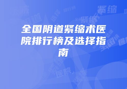 全国阴道紧缩术医院排行榜及选择指南