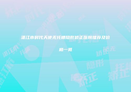 湛江市时代天使无托槽隐形矫正医院推荐及价格一览