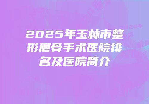 2025年玉林市整形磨骨手术医院排名及医院简介
