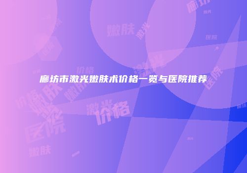 廊坊市激光嫩肤术价格一览与医院推荐