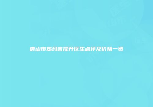唐山市热玛吉提升医生点评及价格一览