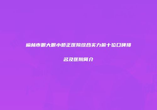 榆林市眼大眼小矫正医院综合实力前十位口碑排名及医院简介