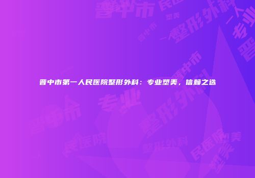 晋中市第一人民医院整形外科：专业塑美，信赖之选