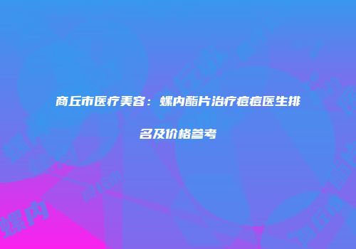 商丘市医疗美容：螺内酯片治疗痘痘医生排名及价格参考