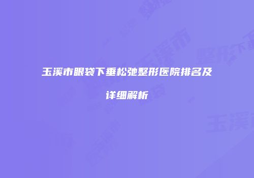 玉溪市眼袋下垂松弛整形医院排名及详细解析
