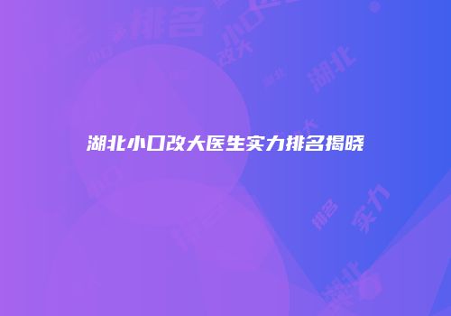 湖北小口改大医生实力排名揭晓