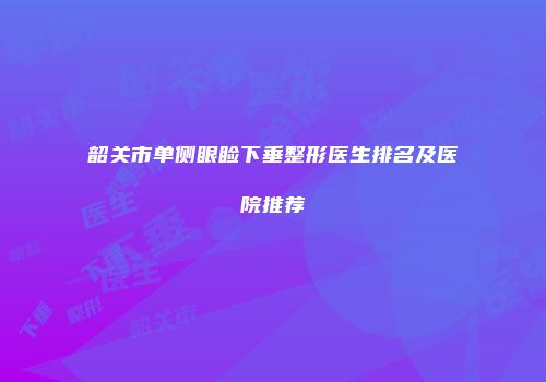 韶关市单侧眼睑下垂整形医生排名及医院推荐
