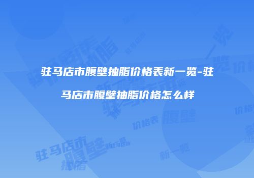 驻马店市腹壁抽脂价格表新一览-驻马店市腹壁抽脂价格怎么样