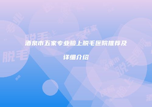 酒泉市五家专业脸上脱毛医院推荐及详细介绍