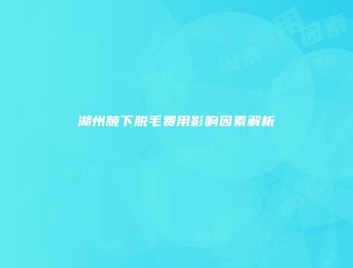 湖州腋下脱毛费用影响因素解析