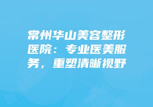 常州华山美容整形医院：专业医美服务，重塑清晰视野