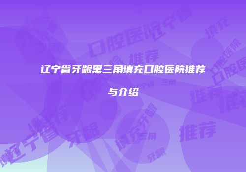 辽宁省牙龈黑三角填充口腔医院推荐与介绍