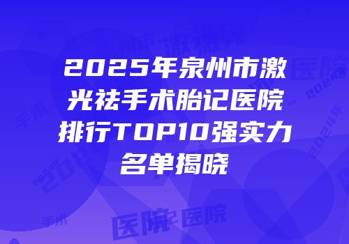 2025年泉州市激光祛手术胎记医院排行TOP10强实力名单揭晓