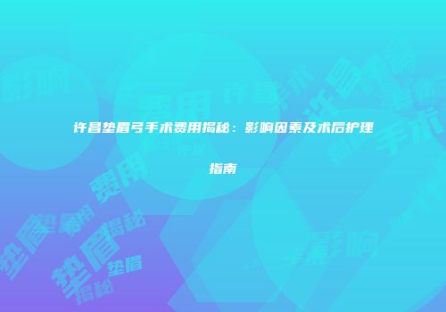 许昌垫眉弓手术费用揭秘：影响因素及术后护理指南