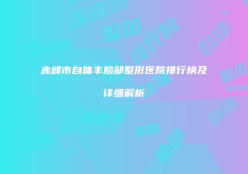 赤峰市自体丰脸部整形医院排行榜及详细解析