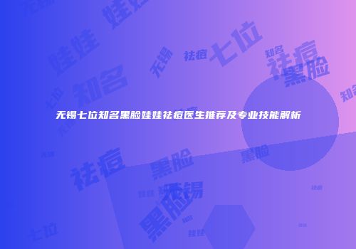 无锡七位知名黑脸娃娃祛痘医生推荐及专业技能解析