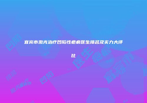 宜宾市激光治疗凹陷性疤痕医生排名及实力大评比