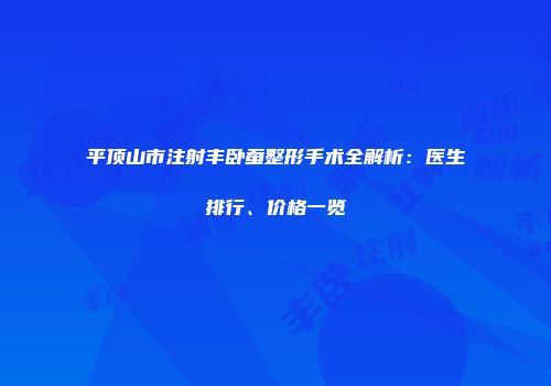 平顶山市注射丰卧蚕整形手术全解析：医生排行、价格一览