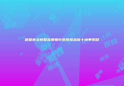 鹤壁市注射整容瘦腿针医院排名前十榜单揭晓