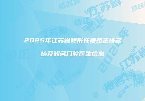2025年江苏省隐形托槽矫正排名榜及知名口腔医生信息