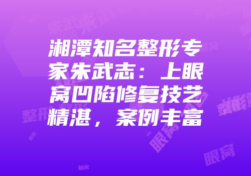 湘潭知名整形专家朱武志：上眼窝凹陷修复技艺精湛，案例丰富