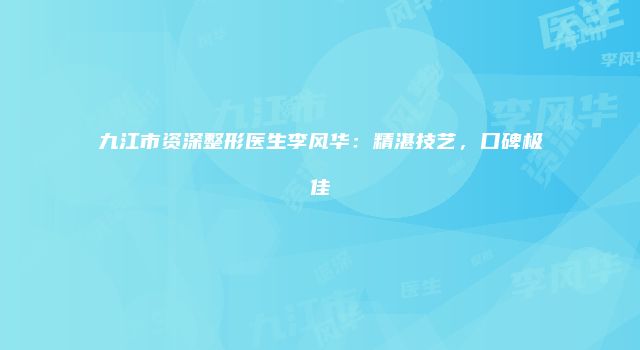 九江市资深整形医生李风华：精湛技艺，口碑极佳