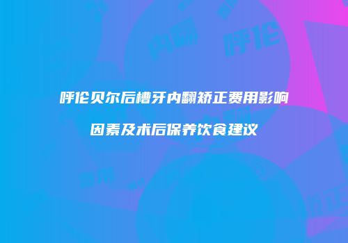 呼伦贝尔后槽牙内翻矫正费用影响因素及术后保养饮食建议