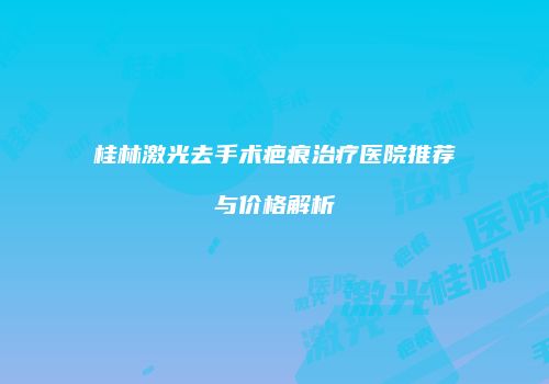 桂林激光去手术疤痕治疗医院推荐与价格解析