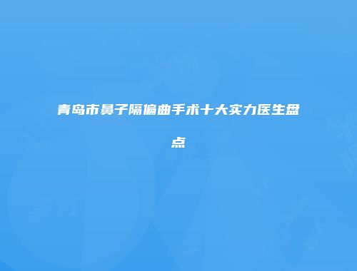 青岛市鼻子隔偏曲手术十大实力医生盘点