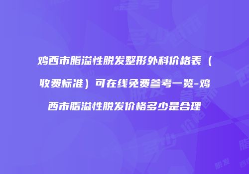鸡西市脂溢性脱发整形外科价格表（收费标准）可在线免费参考一览-鸡西市脂溢性脱发价格多少是合理