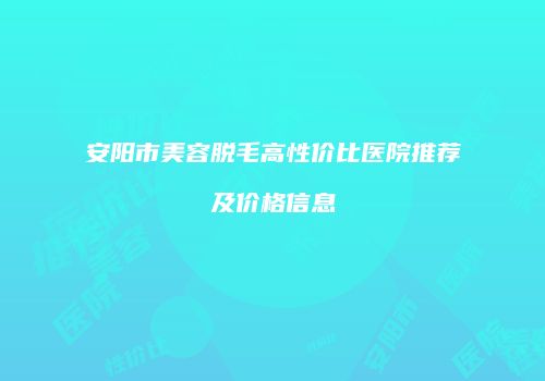 安阳市美容脱毛高性价比医院推荐及价格信息