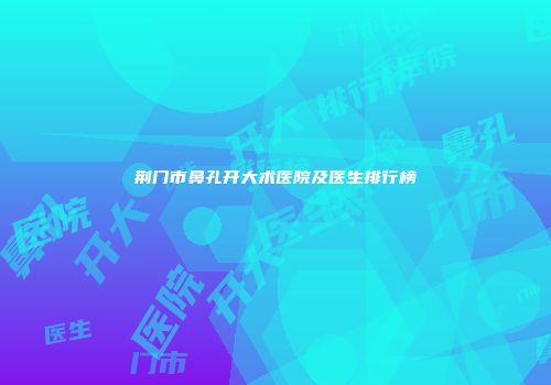 荆门市鼻孔开大术医院及医生排行榜