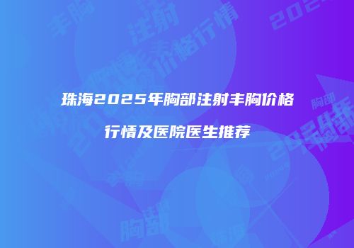 珠海2025年胸部注射丰胸价格行情及医院医生推荐