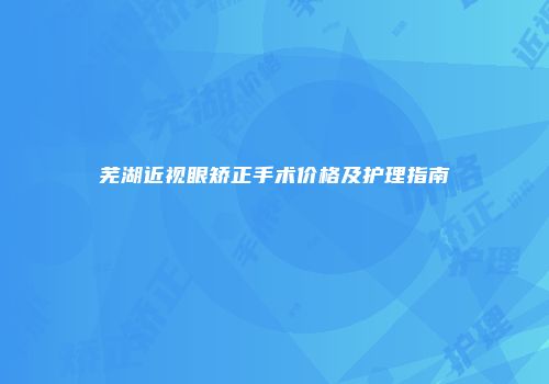 芜湖近视眼矫正手术价格及护理指南