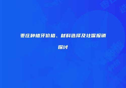 枣庄种植牙价格、材料选择及社保报销探讨