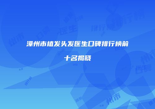 漳州市植发头发医生口碑排行榜前十名揭晓