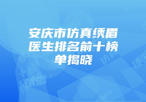 安庆市仿真绣眉医生排名前十榜单揭晓