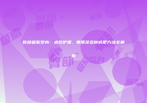 臀部吸脂塑身：术后护理、费用及多种减肥方法全解析