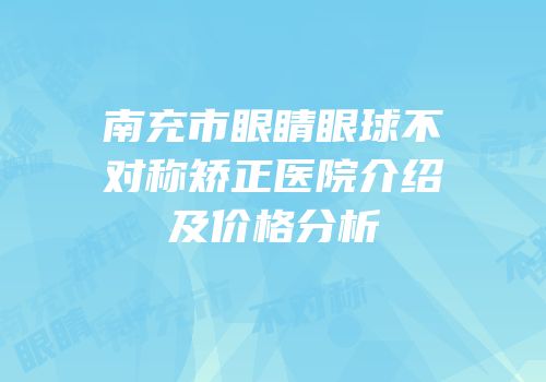 南充市眼睛眼球不对称矫正医院介绍及价格分析